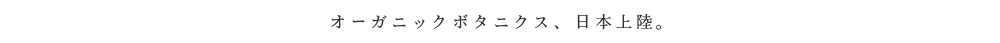 オーガニックボタニクス、日本上陸。